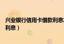 兴业银行信用卡借款利息怎么样（兴业银行信用卡小额贷款利息）