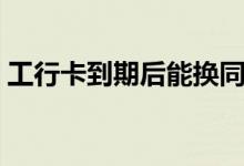 工行卡到期后能换同号卡吗（工行卡号查询）