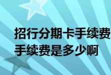 招行分期卡手续费怎么算的 招行行用卡分期手续费是多少啊
