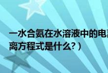 一水合氨在水溶液中的电离方程式（氨水中的一水合氨的电离方程式是什么?）