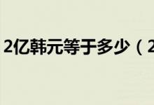 2亿韩元等于多少（2亿韩元等于多少人民币）