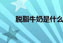 脱脂牛奶是什么（脱脂牛奶是什么）
