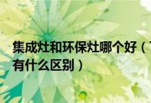 集成灶和环保灶哪个好（下排式集成环保灶跟其他的集成灶有什么区别）