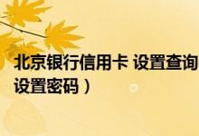 北京银行信用卡 设置查询密码（北京银行信用卡激活后如何设置密码）