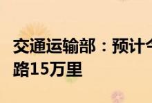 交通运输部：预计今年累计完成新改建农村公路15万里