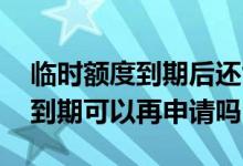 临时额度到期后还能申请吗 信用卡临时额度到期可以再申请吗