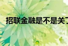 招联金融是不是关了（招联金融是正规吗）