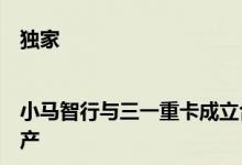 独家|小马智行与三一重卡成立合资公司年内开启自动驾驶卡车量产