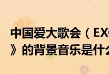 中国爱大歌会（EXO-M 的VCR《美食猜猜看》的背景音乐是什么）
