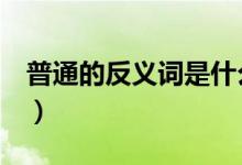 普通的反义词是什么（准确点儿的！！！！！）