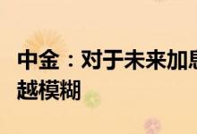 中金：对于未来加息路径美联储态度变得越来越模糊