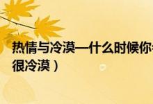 热情与冷漠—什么时候你会显得很热情（什么时候你会显得很冷漠）