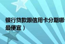 银行贷款跟信用卡分期哪个便宜（工商银行哪种信用卡分期最便宜）