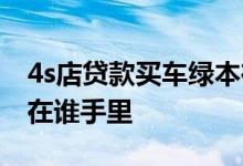 4s店贷款买车绿本在谁那 4s店贷款买车绿本在谁手里