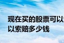 现在买的股票可以索赔吗 买股票贵了一万可以索赔多少钱
