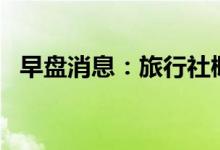 早盘消息：旅行社概念报涨天目湖涨近5%