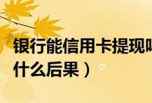 银行能信用卡提现吗（花旗银行信用卡提现有什么后果）