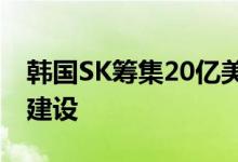 韩国SK筹集20亿美元资金加速欧洲电池工厂建设