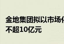 金地集团拟以市场化方式购买公司债券总规模不超10亿元
