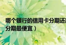 哪个银行的信用卡分期还款利息最低（华润银行哪种信用卡分期最便宜）