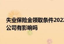 失业保险金领取条件2022年新规有哪些 失业保险金领取对公司有影响吗 