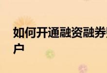 如何开通融资融券账户 如何开通融资融券账户