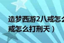 造梦西游2八戒怎么打泰山王（造梦西游2八戒怎么打刑天）