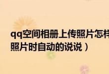 qq空间相册上传照片怎样取消动态（怎么取消qq空间上传照片时自动的说说）