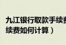 九江银行取款手续费（九江银行信用卡取现手续费如何计算）