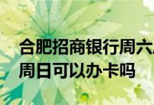合肥招商银行周六周日营业吗 招商银行周六周日可以办卡吗
