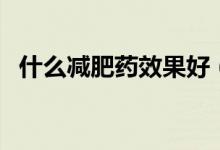 什么减肥药效果好（最有效减肥药排行榜）