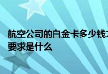 航空公司的白金卡多少钱才得到的 有谁知道航空公司白金卡要求是什么