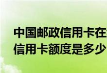 中国邮政信用卡在线申请办理 网上申请邮政信用卡额度是多少