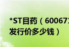 *ST目药（600671）发行价多少（*ST目药发行价多少钱）