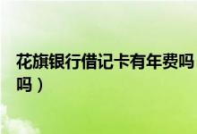 花旗银行借记卡有年费吗（花旗银行信用卡刷卡使用有利息吗）