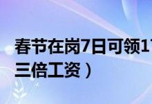 春节在岗7日可领17日加班费（这三天加班有三倍工资）