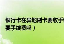 银行卡在异地刷卡要收手续费吗（花旗银行信用卡异地刷卡要手续费吗）