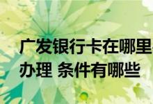 广发银行卡在哪里办理流程 广发银行卡怎么办理 条件有哪些