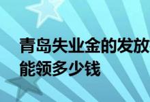 青岛失业金的发放标准是什么 失业金一个月能领多少钱 