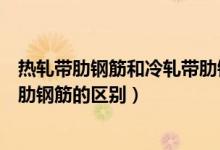 热轧带肋钢筋和冷轧带肋钢筋区别（热轧带肋钢筋和冷轧带肋钢筋的区别）