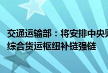 交通运输部：将安排中央财政资金约50亿元支持约10个城市综合货运枢纽补链强链