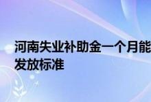 河南失业补助金一个月能领多少钱 2022年河南失业补助金发放标准 
