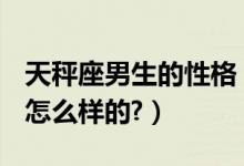 天秤座男生的性格（B型天平座男生的性格是怎么样的?）