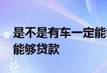 是不是有车一定能够贷款呢 是不是有车一定能够贷款