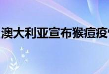 澳大利亚宣布猴痘疫情为国家重大传染病事件