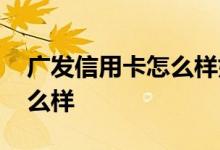 广发信用卡怎么样好不好 办信广发信用卡怎么样