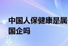中国人保健康是属于寿险吗 中国人保健康是国企吗