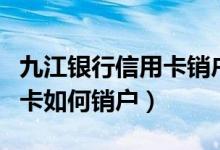 九江银行信用卡销户怎么办理（九江银行信用卡如何销户）