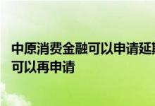 中原消费金融可以申请延期还款吗 中原消费金融秒拒多久才可以再申请