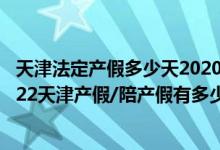天津法定产假多少天2020 天津产假多少天2022年新规：2022天津产假/陪产假有多少天 